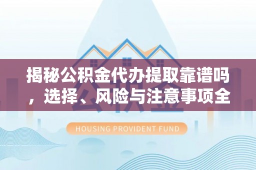 大武揭秘公积金代办提取靠谱吗，选择、风险与注意事项全解析