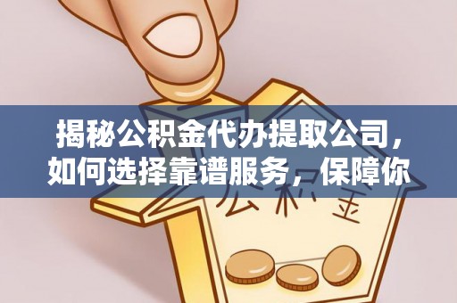 大武揭秘公积金代办提取公司，如何选择靠谱服务，保障你的资金安全