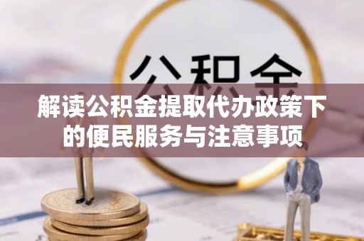 大武解读公积金提取代办政策下的便民服务与注意事项