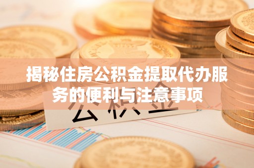 大武揭秘住房公积金提取代办服务的便利与注意事项