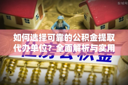 大武如何选择可靠的公积金提取代办单位？全面解析与实用指南