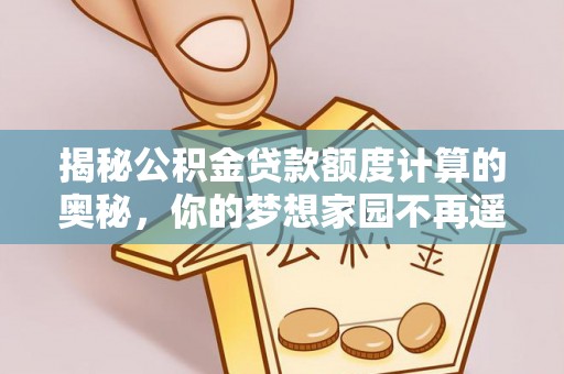 大武揭秘公积金贷款额度计算的奥秘，你的梦想家园不再遥不可及