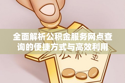 大武全面解析公积金服务网点查询的便捷方式与高效利用