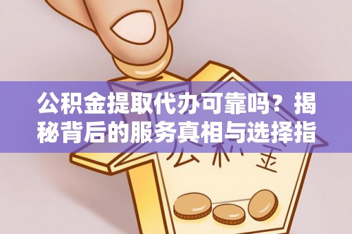 大武公积金提取代办可靠吗？揭秘背后的服务真相与选择指南