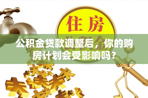 大武公积金贷款调整后，你的购房计划会受影响吗？