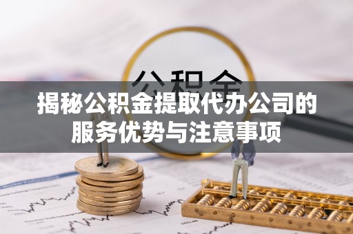 大武揭秘公积金提取代办公司的服务优势与注意事项