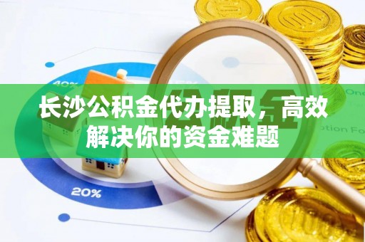 大武长沙公积金代办提取，高效解决你的资金难题