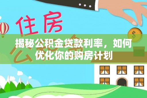 大武揭秘公积金贷款利率，如何优化你的购房计划