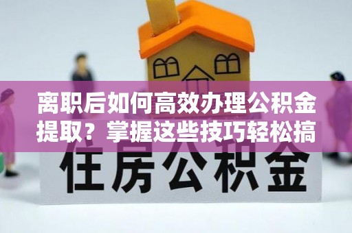 大武离职后如何高效办理公积金提取？掌握这些技巧轻松搞定