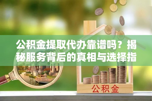 大武公积金提取代办靠谱吗？揭秘服务背后的真相与选择指南