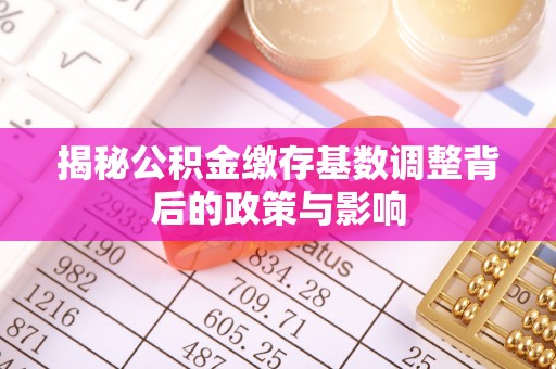 大武揭秘公积金缴存基数调整背后的政策与影响