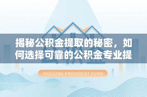 大武揭秘公积金提取的秘密，如何选择可靠的公积金专业提取代办服务
