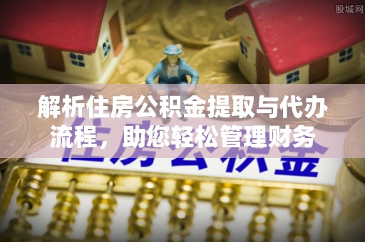 大武解析住房公积金提取与代办流程，助您轻松管理财务