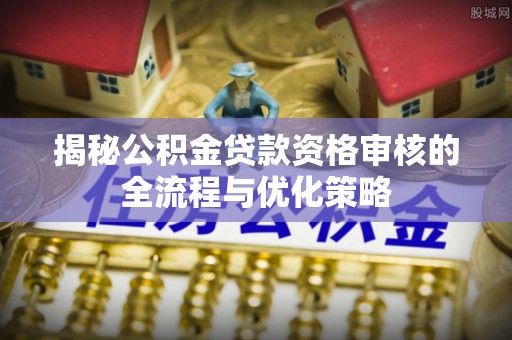 大武揭秘公积金贷款资格审核的全流程与优化策略