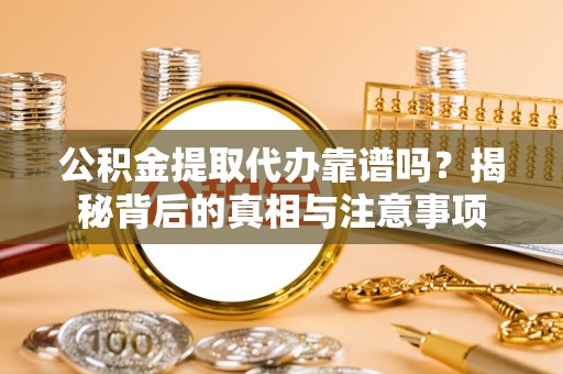 大武公积金提取代办靠谱吗？揭秘背后的真相与注意事项
