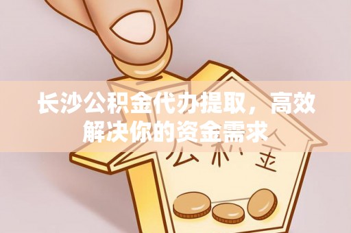 大武长沙公积金代办提取，高效解决你的资金需求