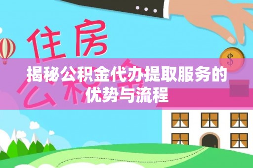 大武揭秘公积金代办提取服务的优势与流程
