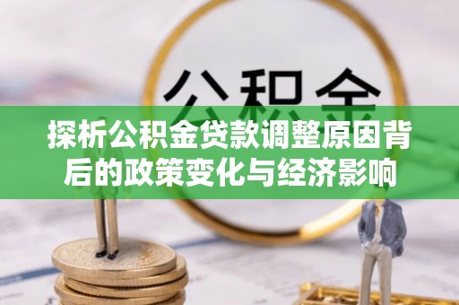 大武探析公积金贷款调整原因背后的政策变化与经济影响