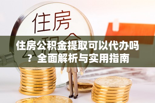 大武住房公积金提取可以代办吗？全面解析与实用指南