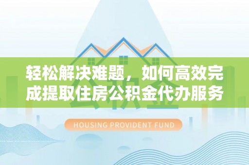 大武轻松解决难题，如何高效完成提取住房公积金代办服务