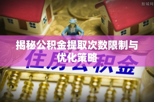 大武揭秘公积金提取次数限制与优化策略