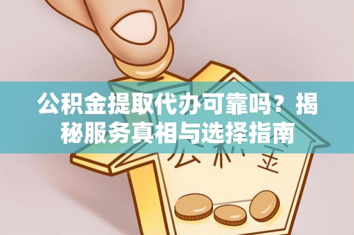 大武公积金提取代办可靠吗？揭秘服务真相与选择指南