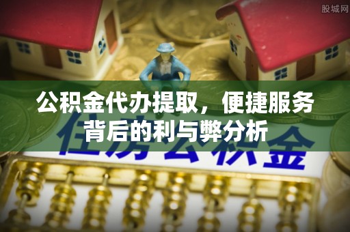 大武公积金代办提取，便捷服务背后的利与弊分析
