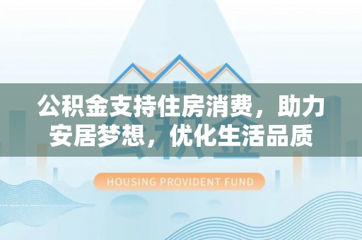 大武公积金支持住房消费，助力安居梦想，优化生活品质
