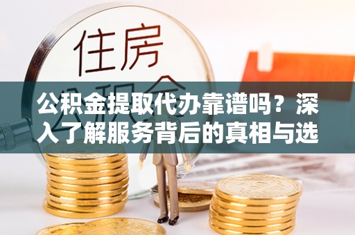 大武公积金提取代办靠谱吗？深入了解服务背后的真相与选择指南