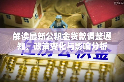 大武解读最新公积金贷款调整通知，政策变化与影响分析