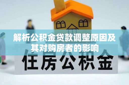 大武解析公积金贷款调整原因及其对购房者的影响