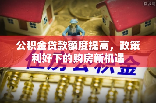 大武公积金贷款额度提高，政策利好下的购房新机遇