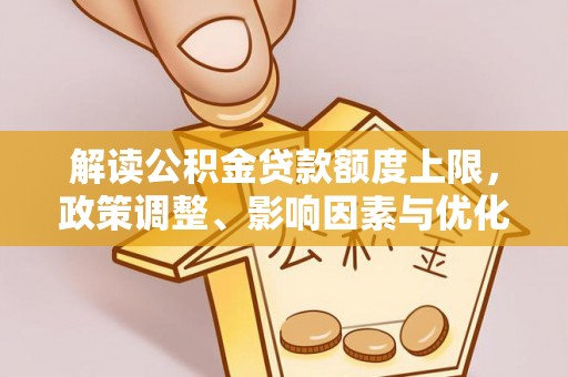 大武解读公积金贷款额度上限，政策调整、影响因素与优化策略