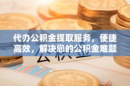 大武代办公积金提取服务，便捷高效，解决您的公积金难题
