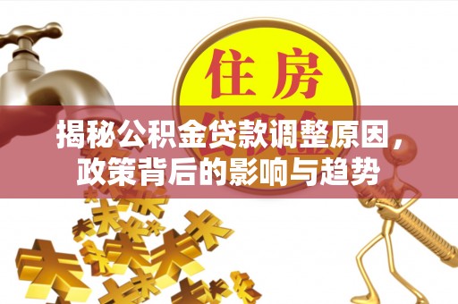 大武揭秘公积金贷款调整原因，政策背后的影响与趋势