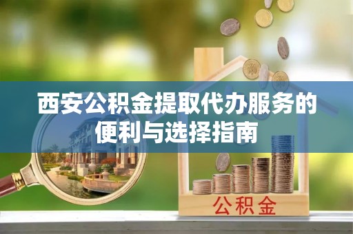 大武西安公积金提取代办服务的便利与选择指南