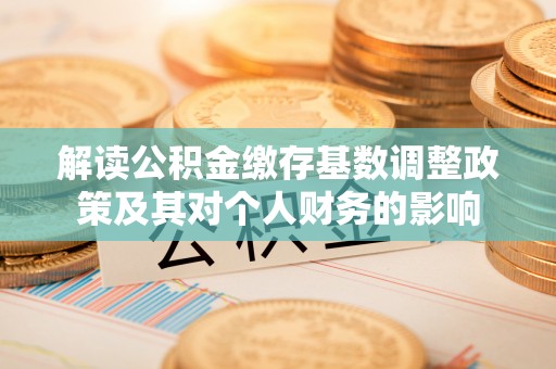 大武解读公积金缴存基数调整政策及其对个人财务的影响