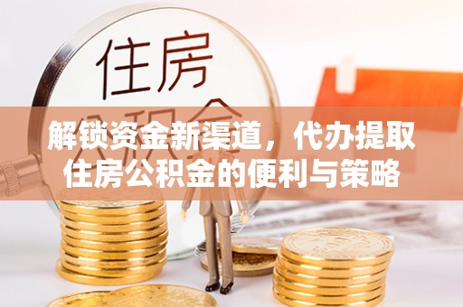 大武解锁资金新渠道，代办提取住房公积金的便利与策略