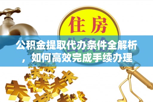 大武公积金提取代办条件全解析，如何高效完成手续办理