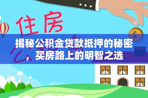 大武揭秘公积金贷款抵押的秘密，买房路上的明智之选