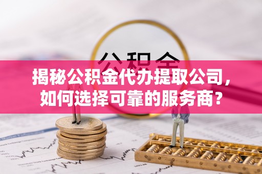 大武揭秘公积金代办提取公司，如何选择可靠的服务商？