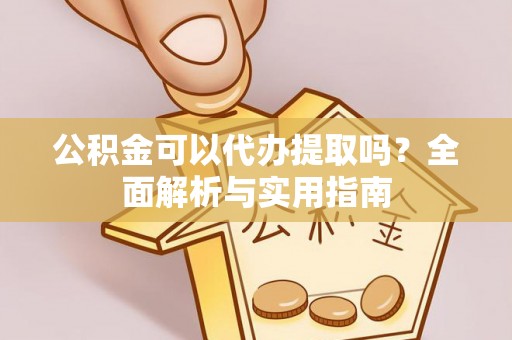 大武公积金可以代办提取吗？全面解析与实用指南