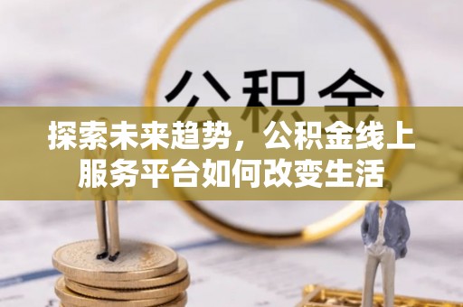 大武探索未来趋势，公积金线上服务平台如何改变生活