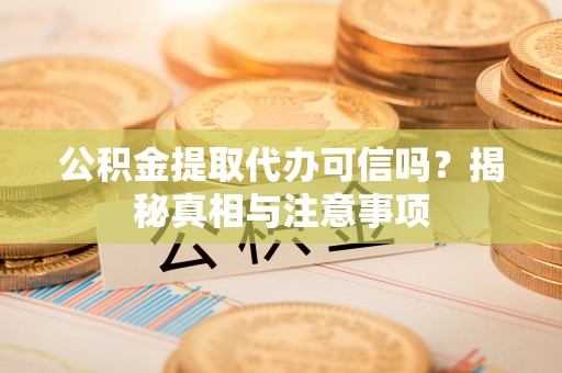 大武公积金提取代办可信吗？揭秘真相与注意事项