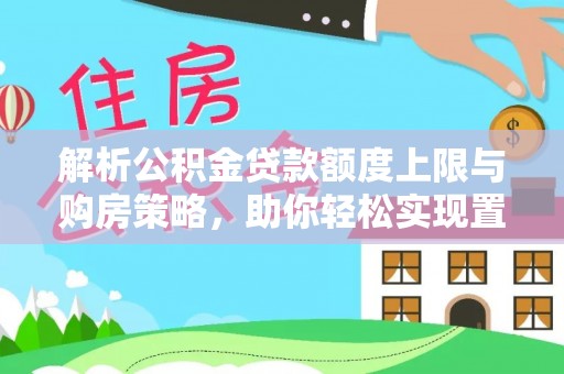 大武解析公积金贷款额度上限与购房策略，助你轻松实现置业梦想