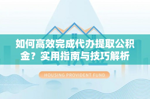 大武如何高效完成代办提取公积金？实用指南与技巧解析