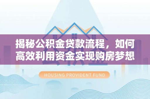 大武揭秘公积金贷款流程，如何高效利用资金实现购房梦想
