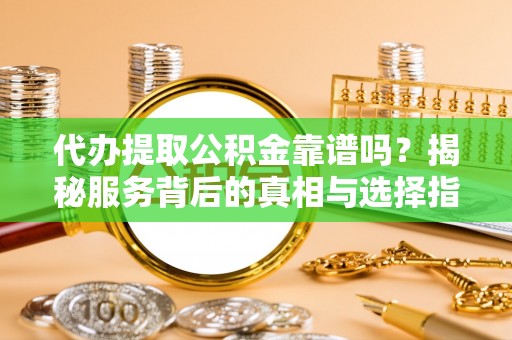 大武代办提取公积金靠谱吗？揭秘服务背后的真相与选择指南