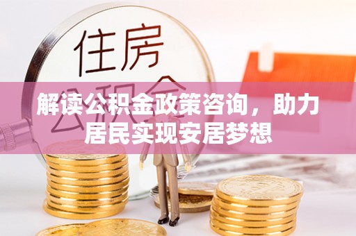 大武解读公积金政策咨询，助力居民实现安居梦想