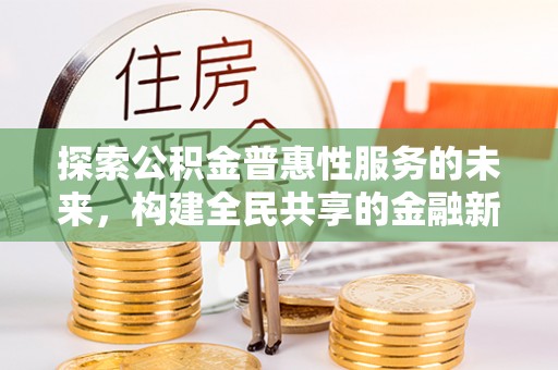 大武探索公积金普惠性服务的未来，构建全民共享的金融新生态